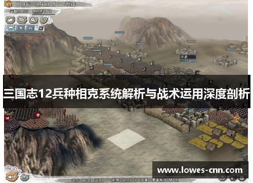 三国志12兵种相克系统解析与战术运用深度剖析 三国志12兵种相克系统解析与战术运用深度剖析