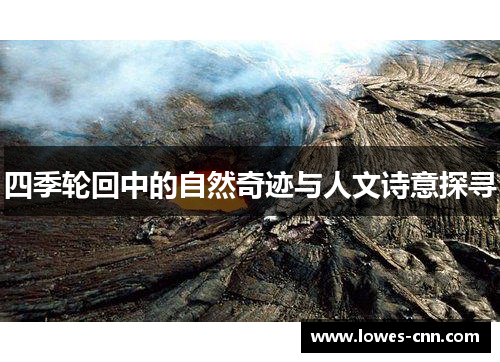 四季轮回中的自然奇迹与人文诗意探寻 四季轮回中的自然奇迹与人文诗意探寻