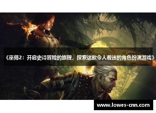 《巫师2:开启史诗冒险的旅程,探索这款令人着迷的角色扮演游戏》 《巫师2:开启史诗冒险的旅程,探索这款令人着迷的角色扮演游戏》