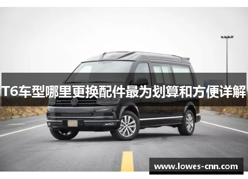 T6车型哪里更换配件最为划算和方便详解 T6车型哪里更换配件最为划算和方便详解